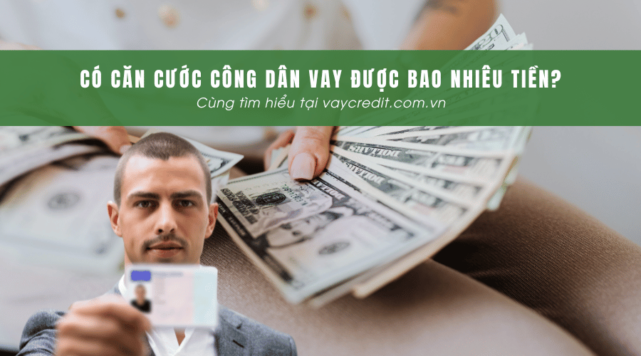 Có căn cước công dân vay được bao nhiêu tiền?